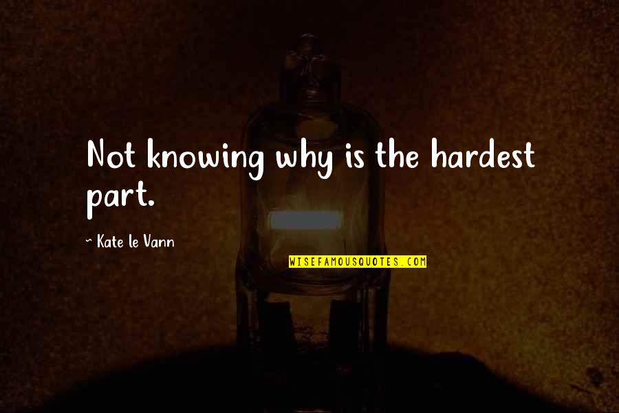 Vann Quotes By Kate Le Vann: Not knowing why is the hardest part. Vann Quotes By Kate Le Vann: Not knowing why is the hardest part.