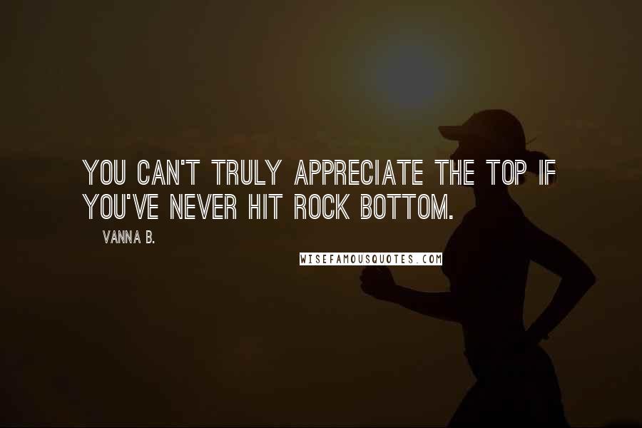 Vanna B. quotes: You can't truly appreciate the top if you've never hit rock bottom.