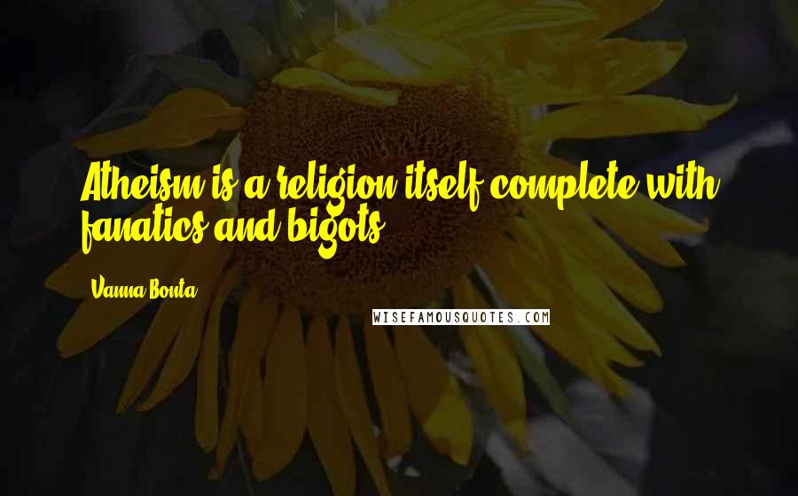 Vanna Bonta quotes: Atheism is a religion itself complete with fanatics and bigots.