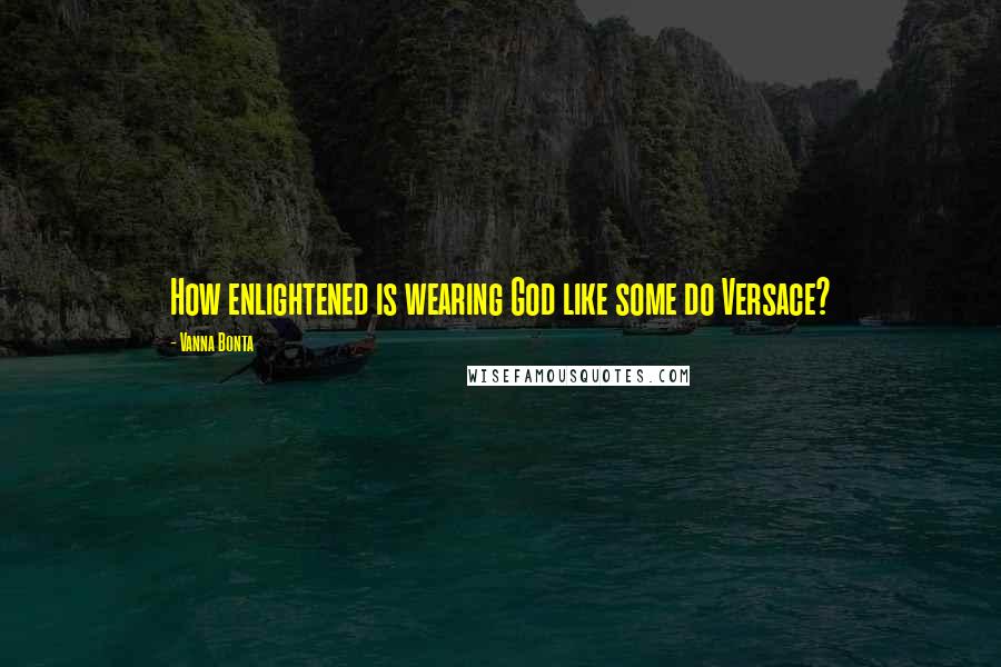 Vanna Bonta quotes: How enlightened is wearing God like some do Versace?