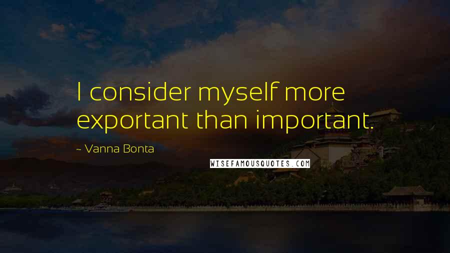 Vanna Bonta quotes: I consider myself more exportant than important.
