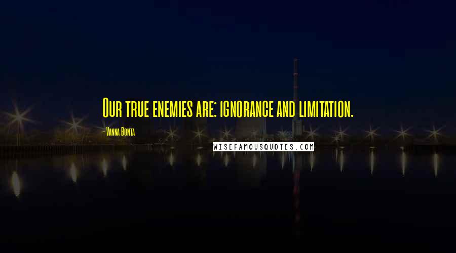 Vanna Bonta quotes: Our true enemies are: ignorance and limitation.