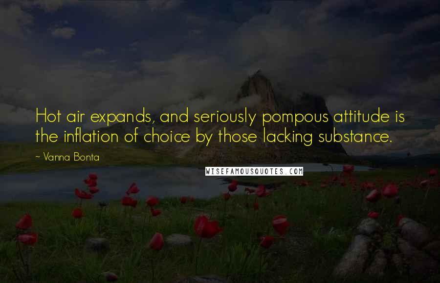 Vanna Bonta quotes: Hot air expands, and seriously pompous attitude is the inflation of choice by those lacking substance. Vanna Bonta quotes: Hot air expands, and seriously pompous attitude is the inflation of choice by those lacking substance.
