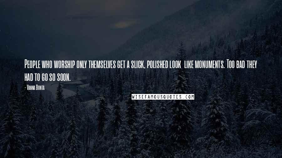 Vanna Bonta quotes: People who worship only themselves get a slick, polished look like monuments. Too bad they had to go so soon. Vanna Bonta quotes: People who worship only themselves get a slick, polished look like monuments. Too bad they had to go so soon.