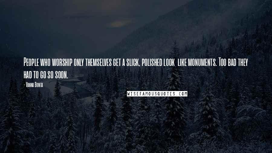 Vanna Bonta quotes: People who worship only themselves get a slick, polished look like monuments. Too bad they had to go so soon.