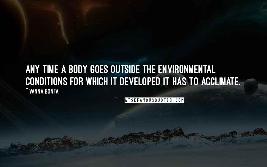 Vanna Bonta quotes: Any time a body goes outside the environmental conditions for which it developed it has to acclimate. Vanna Bonta quotes: Any time a body goes outside the environmental conditions for which it developed it has to acclimate.