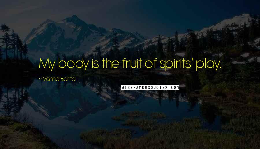 Vanna Bonta quotes: My body is the fruit of spirits' play.
