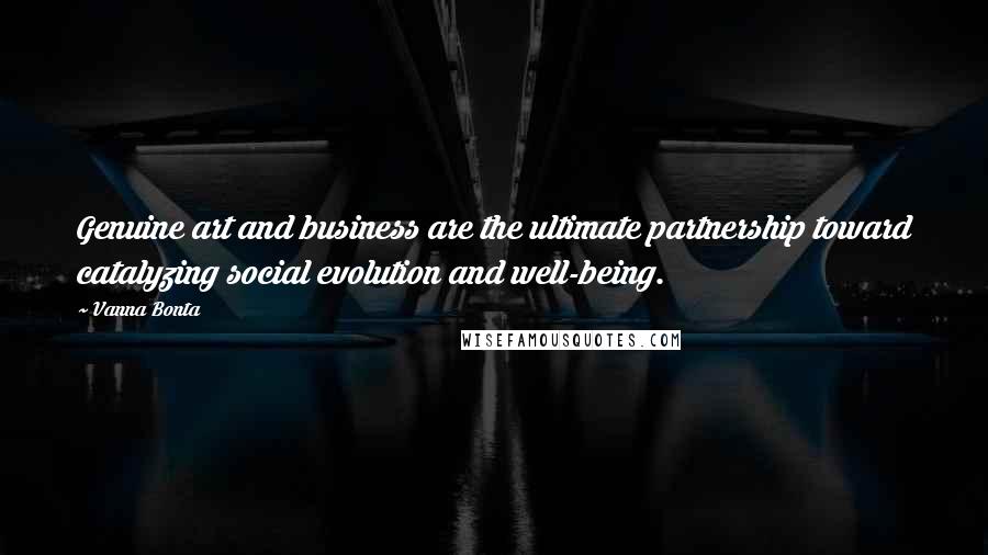 Vanna Bonta quotes: Genuine art and business are the ultimate partnership toward catalyzing social evolution and well-being. Vanna Bonta quotes: Genuine art and business are the ultimate partnership toward catalyzing social evolution and well-being.