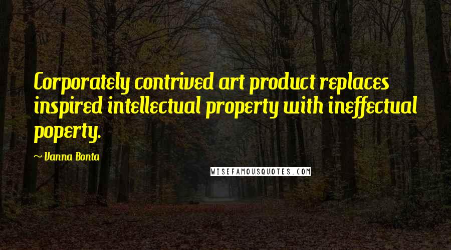 Vanna Bonta quotes: Corporately contrived art product replaces inspired intellectual property with ineffectual poperty.