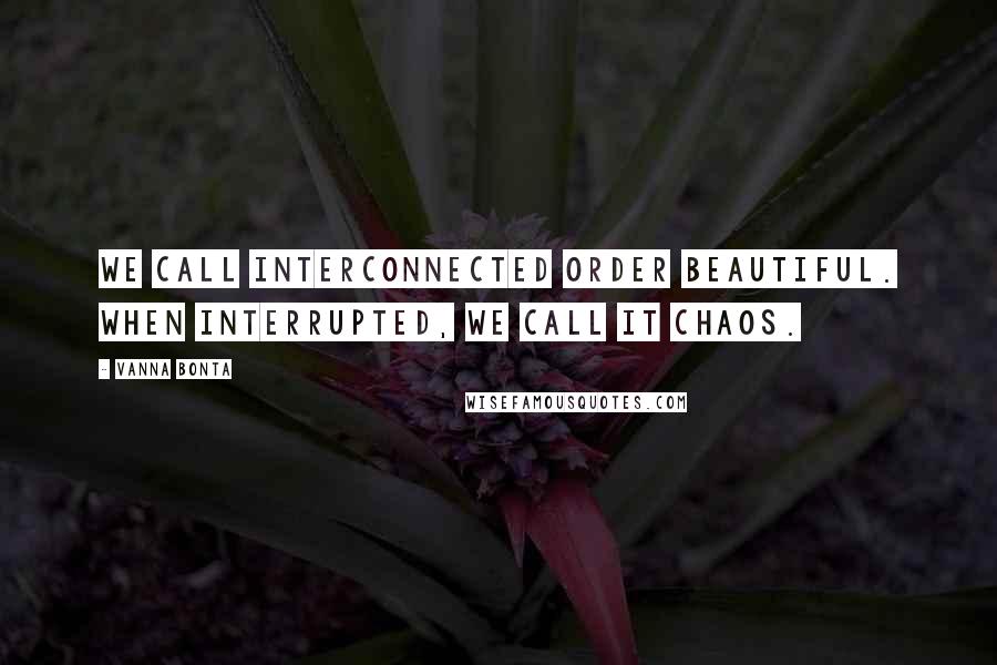Vanna Bonta quotes: We call interconnected order beautiful. When interrupted, we call it chaos.