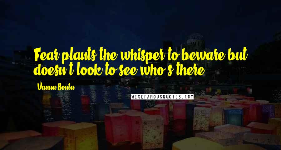 Vanna Bonta quotes: Fear plants the whisper to beware but doesn't look to see who's there.