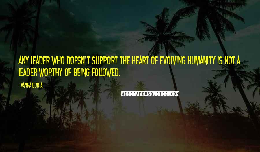 Vanna Bonta quotes: Any leader who doesn't support the heart of evolving humanity is not a leader worthy of being followed.