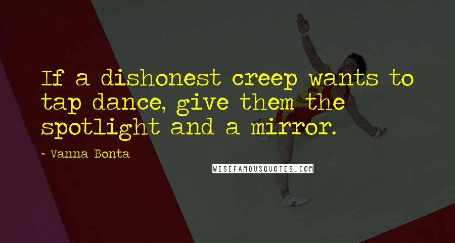 Vanna Bonta quotes: If a dishonest creep wants to tap dance, give them the spotlight and a mirror.
