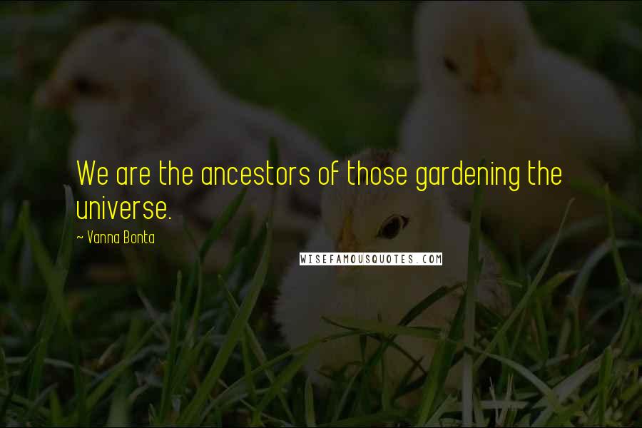 Vanna Bonta quotes: We are the ancestors of those gardening the universe.