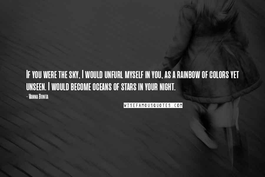 Vanna Bonta quotes: If you were the sky, I would unfurl myself in you, as a rainbow of colors yet unseen. I would become oceans of stars in your night. Vanna Bonta quotes: If you were the sky, I would unfurl myself in you, as a rainbow of colors yet unseen. I would become oceans of stars in your night.