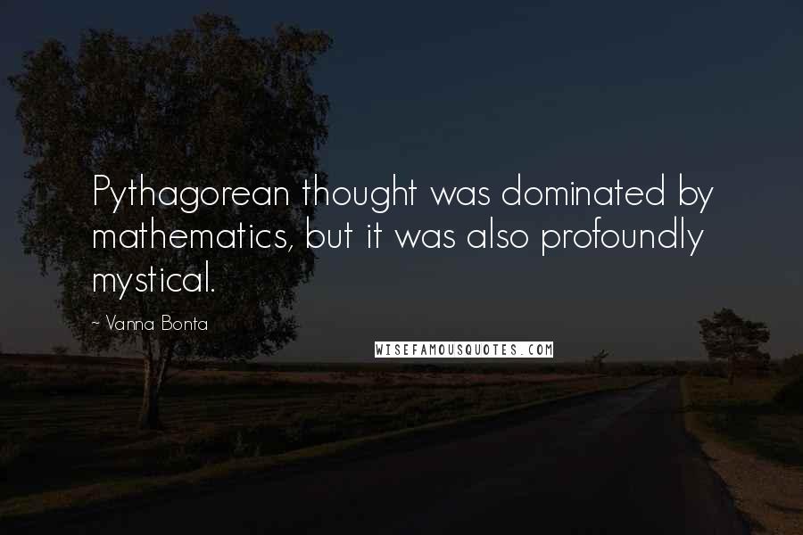 Vanna Bonta quotes: Pythagorean thought was dominated by mathematics, but it was also profoundly mystical.