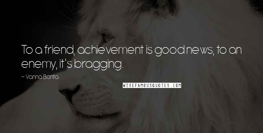 Vanna Bonta quotes: To a friend, achievement is good news, to an enemy, it's bragging.