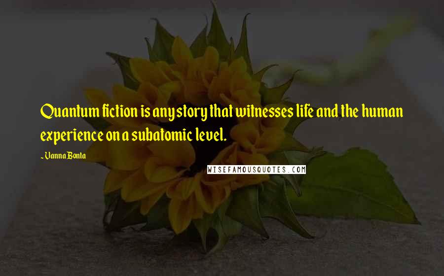 Vanna Bonta quotes: Quantum fiction is any story that witnesses life and the human experience on a subatomic level.