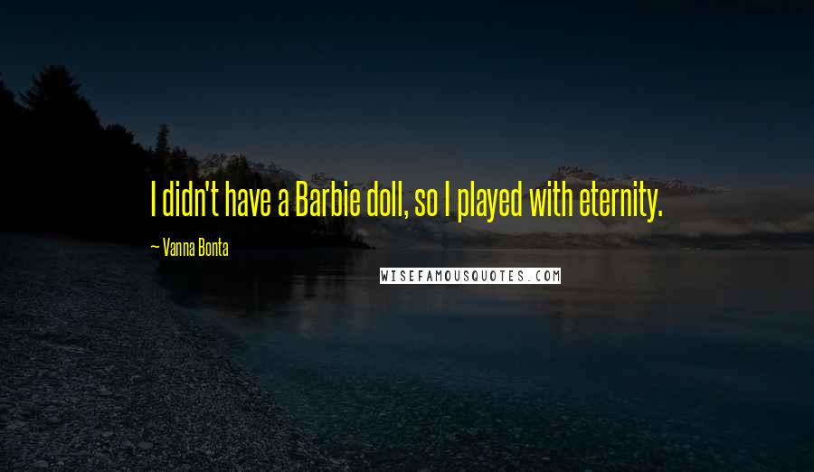 Vanna Bonta quotes: I didn't have a Barbie doll, so I played with eternity.