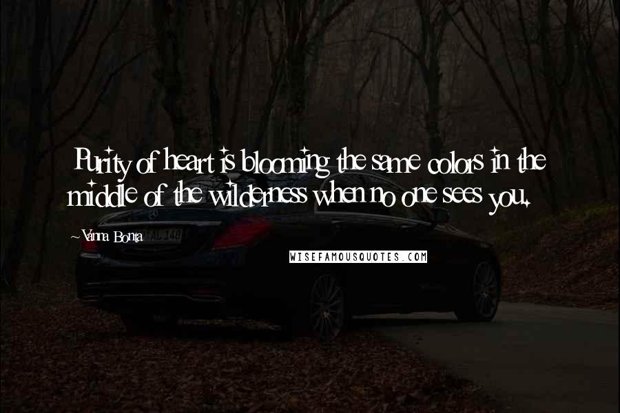 Vanna Bonta quotes: Purity of heart is blooming the same colors in the middle of the wilderness when no one sees you.