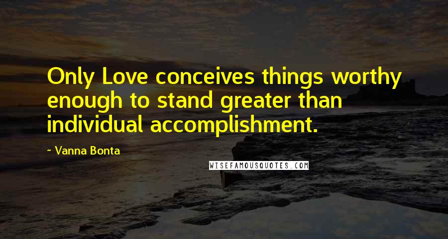 Vanna Bonta quotes: Only Love conceives things worthy enough to stand greater than individual accomplishment.