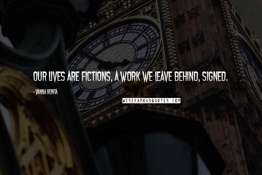 Vanna Bonta quotes: Our lives are fictions, a work we leave behind, signed.