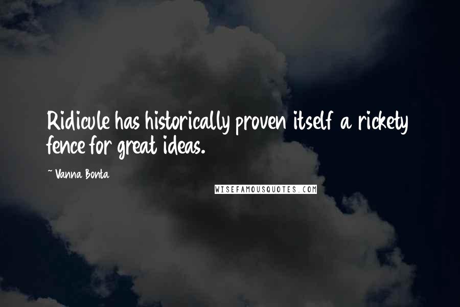 Vanna Bonta quotes: Ridicule has historically proven itself a rickety fence for great ideas.