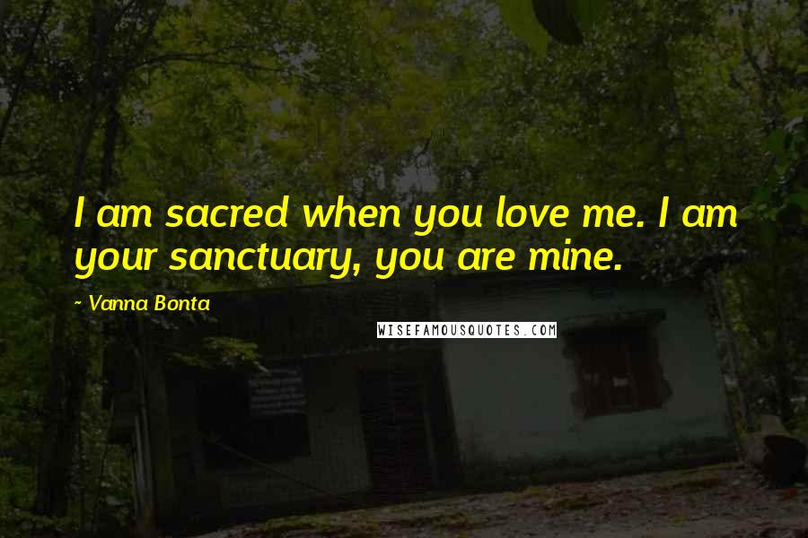 Vanna Bonta quotes: I am sacred when you love me. I am your sanctuary, you are mine.