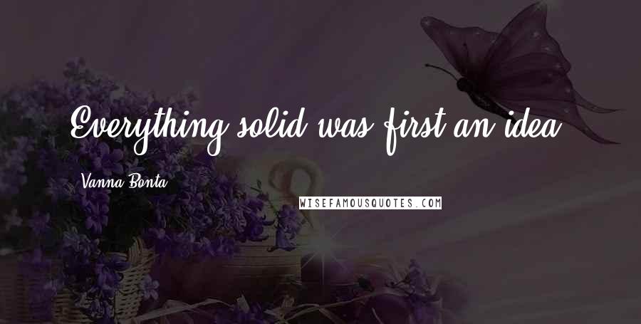 Vanna Bonta quotes: Everything solid was first an idea.