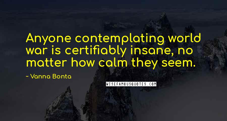 Vanna Bonta quotes: Anyone contemplating world war is certifiably insane, no matter how calm they seem.