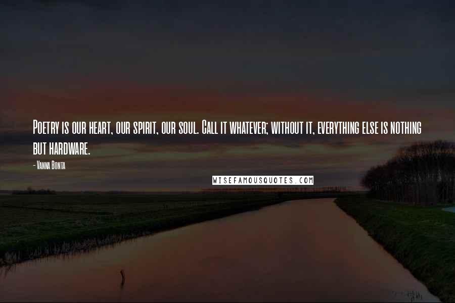 Vanna Bonta quotes: Poetry is our heart, our spirit, our soul. Call it whatever; without it, everything else is nothing but hardware. Vanna Bonta quotes: Poetry is our heart, our spirit, our soul. Call it whatever; without it, everything else is nothing but hardware.