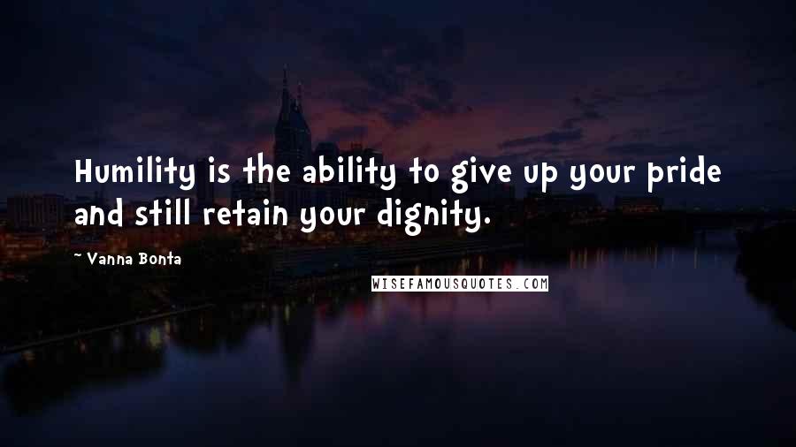 Vanna Bonta quotes: Humility is the ability to give up your pride and still retain your dignity.