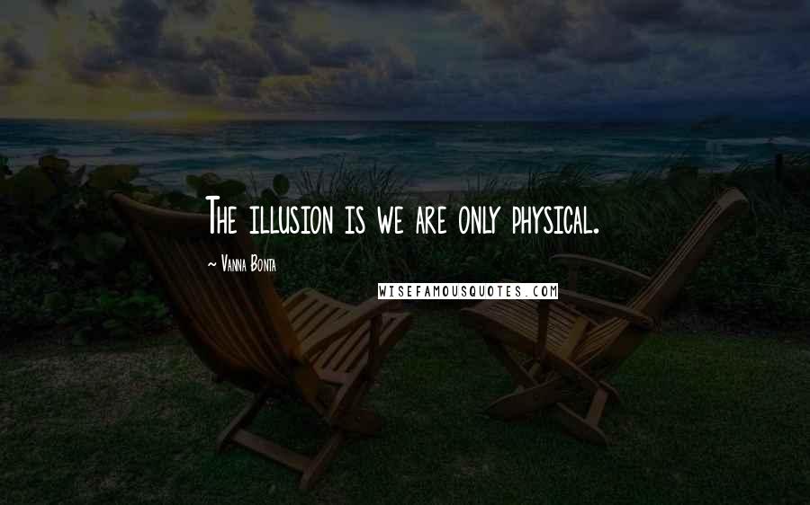Vanna Bonta quotes: The illusion is we are only physical.