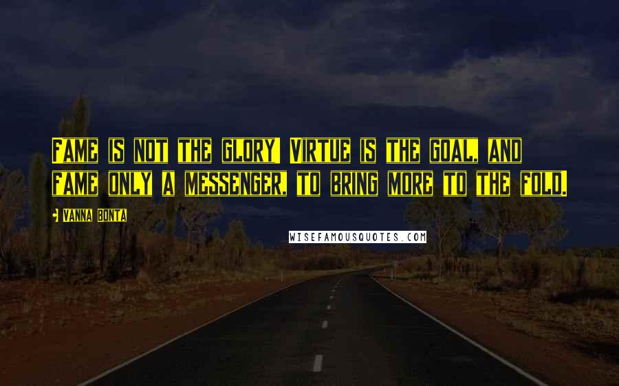 Vanna Bonta quotes: Fame is not the glory! Virtue is the goal, and fame only a messenger, to bring more to the fold.