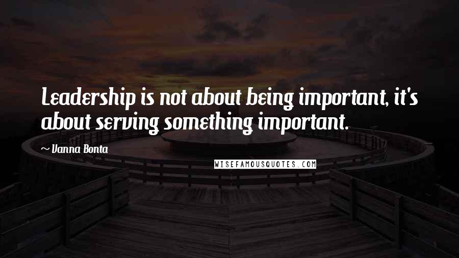 Vanna Bonta quotes: Leadership is not about being important, it's about serving something important.