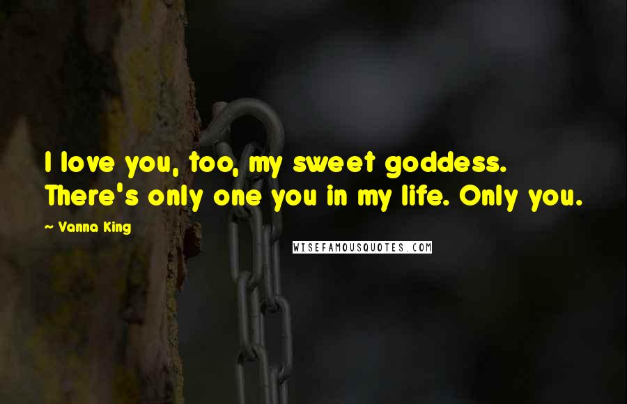 Vanna King quotes: I love you, too, my sweet goddess. There's only one you in my life. Only you.