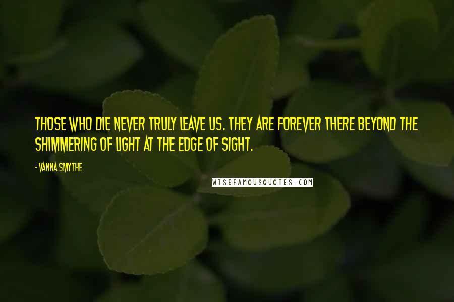 Vanna Smythe quotes: Those who die never truly leave us. They are forever there beyond the shimmering of light at the edge of sight. Vanna Smythe quotes: Those who die never truly leave us. They are forever there beyond the shimmering of light at the edge of sight.