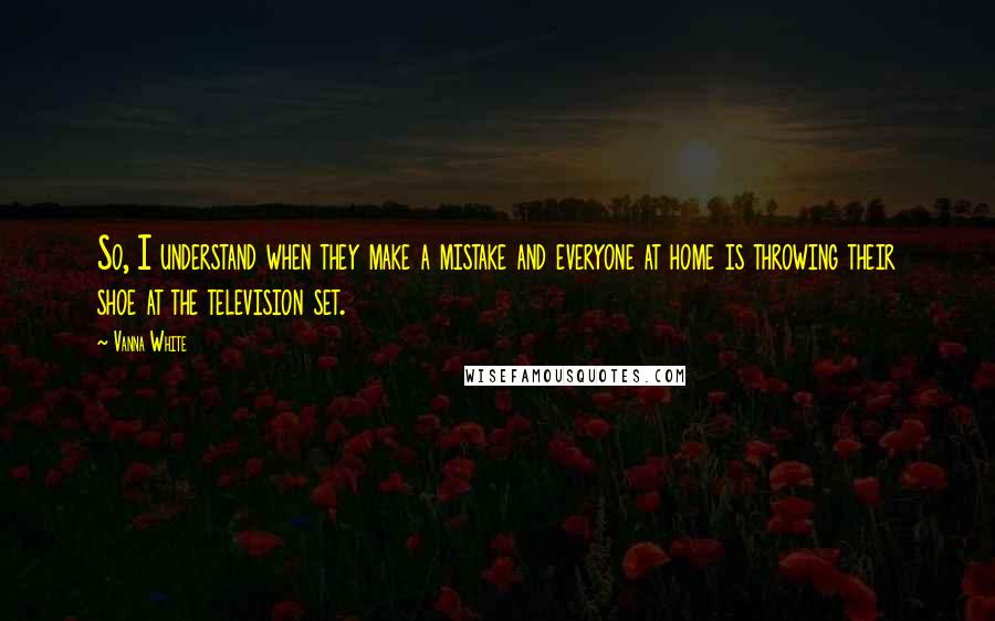 Vanna White quotes: So, I understand when they make a mistake and everyone at home is throwing their shoe at the television set.