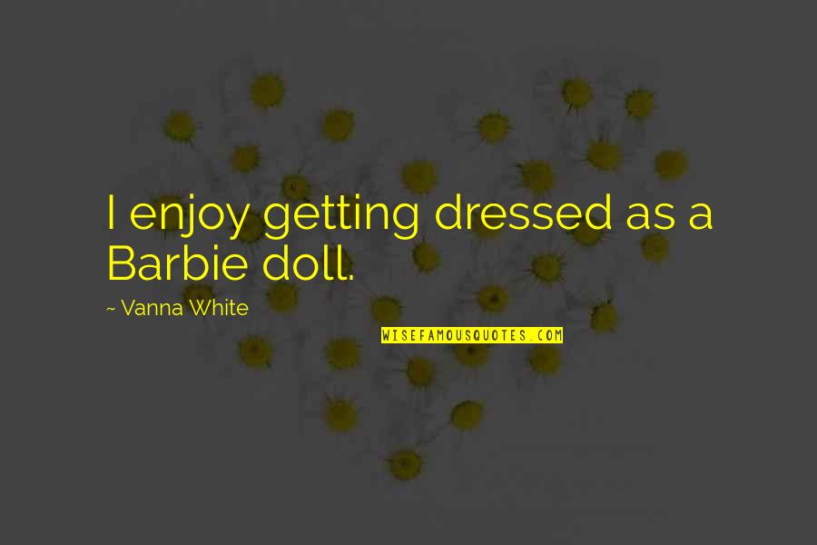 Vanna White Quotes By Vanna White: I enjoy getting dressed as a Barbie doll.