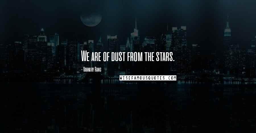 Vannary Rang quotes: We are of dust from the stars.