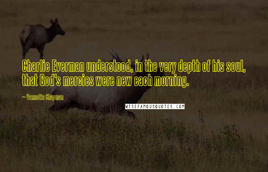Vannetta Chapman quotes: Charlie Everman understood, in the very depth of his soul, that God's mercies were new each morning. Vannetta Chapman quotes: Charlie Everman understood, in the very depth of his soul, that God's mercies were new each morning.