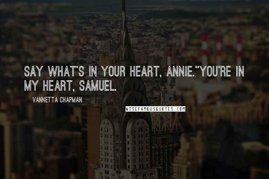 Vannetta Chapman quotes: Say what's in your heart, Annie.''You're in my heart, Samuel.