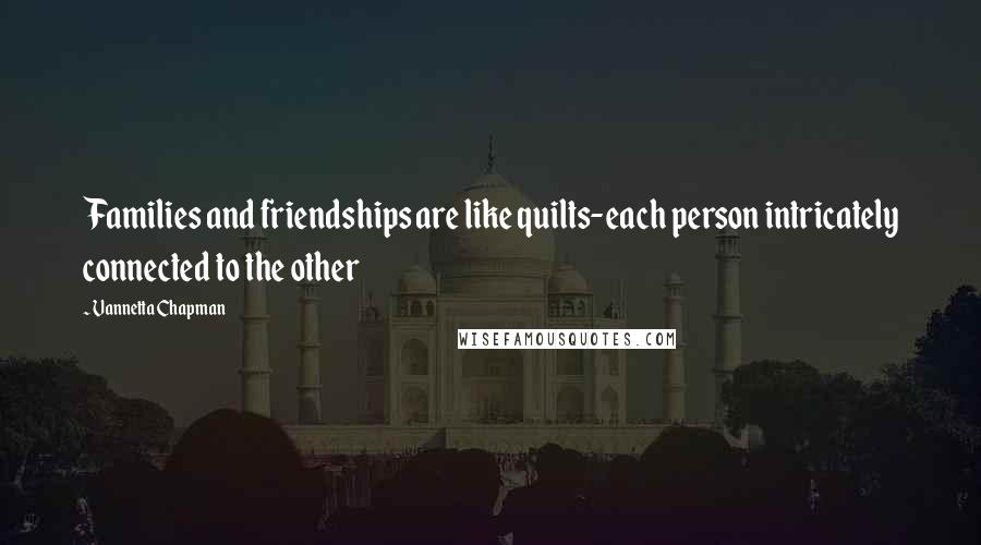 Vannetta Chapman quotes: Families and friendships are like quilts-each person intricately connected to the other