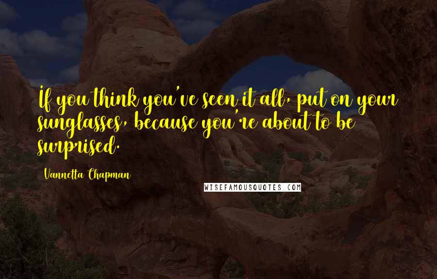 Vannetta Chapman quotes: If you think you've seen it all, put on your sunglasses, because you're about to be surprised.