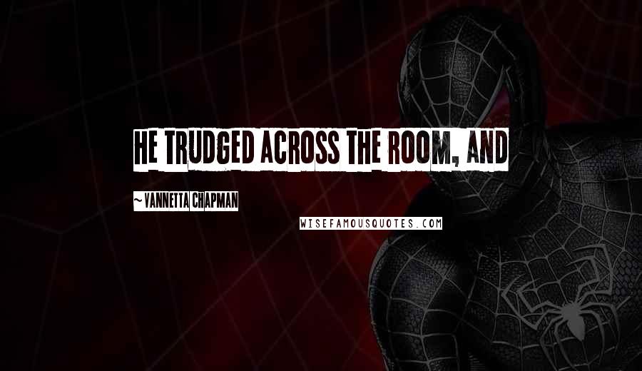 Vannetta Chapman quotes: he trudged across the room, and