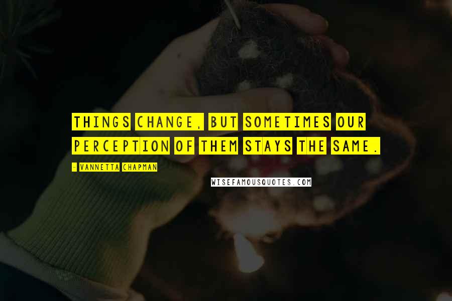 Vannetta Chapman quotes: Things change, but sometimes our perception of them stays the same.