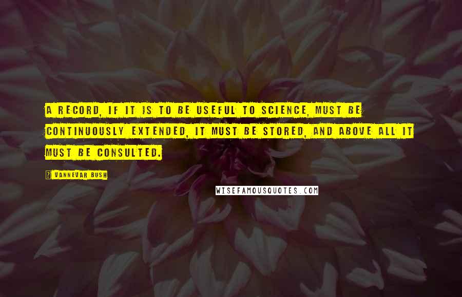 Vannevar Bush quotes: A record, if it is to be useful to science, must be continuously extended, it must be stored, and above all it must be consulted.