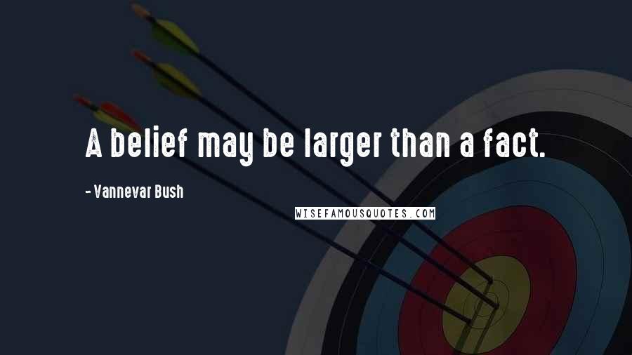 Vannevar Bush quotes: A belief may be larger than a fact.
