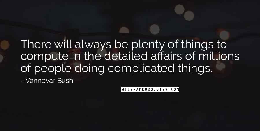 Vannevar Bush quotes: There will always be plenty of things to compute in the detailed affairs of millions of people doing complicated things.
