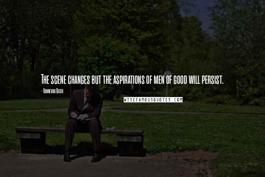Vannevar Bush quotes: The scene changes but the aspirations of men of good will persist.
